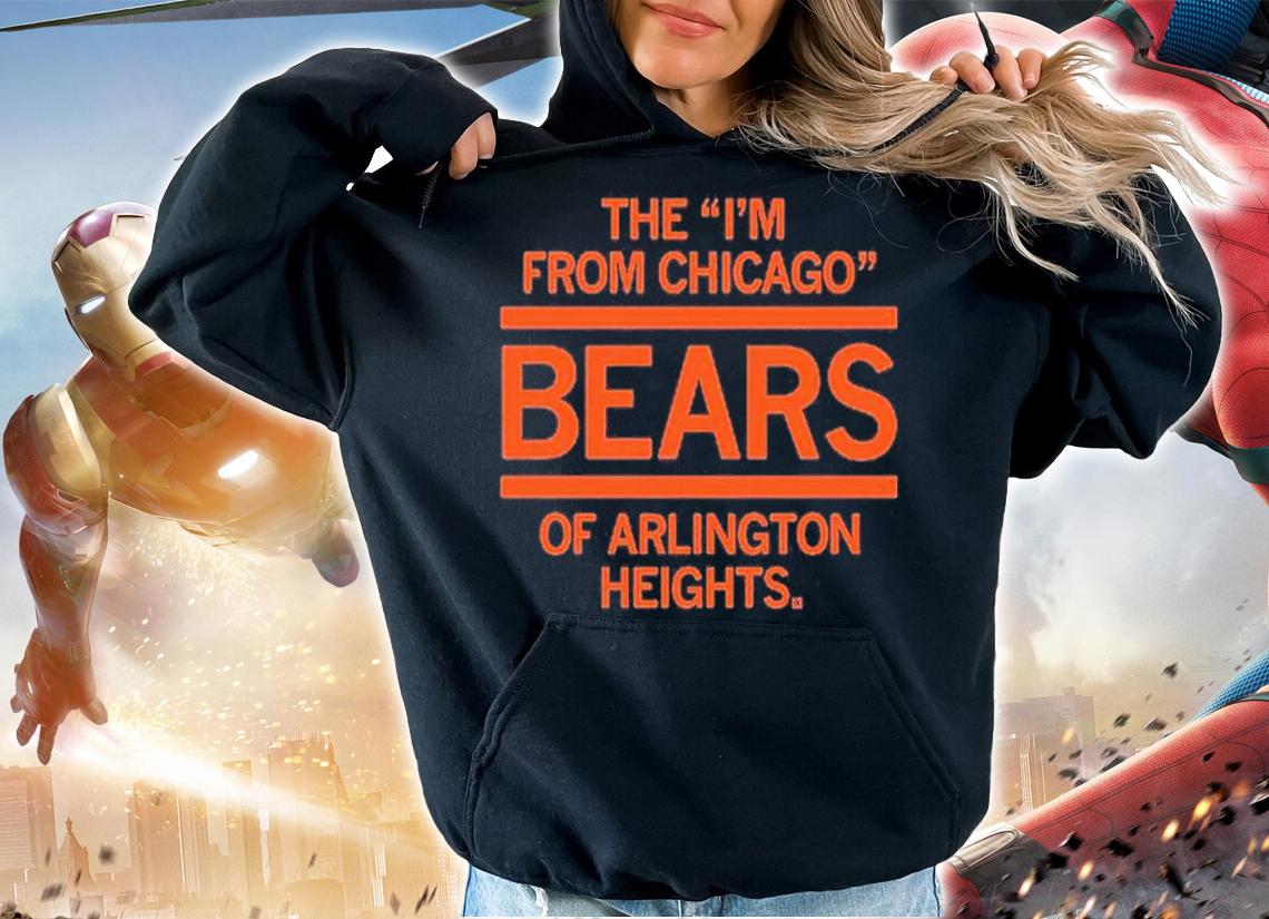 The I'm From Chicago Bears Of Arlington Heights Shirt t-shirt hoodie