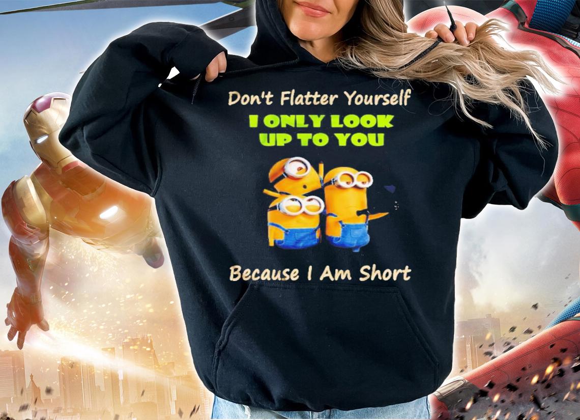 Minions Don't Flatter Yourself I Only Look Up To You Because I Am Short Shirt t-shirt hoodie