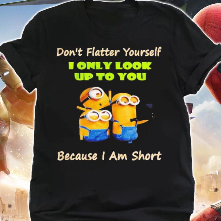 Minions Don't Flatter Yourself I Only Look Up To You Because I Am Short Shirt t-shirt shirt