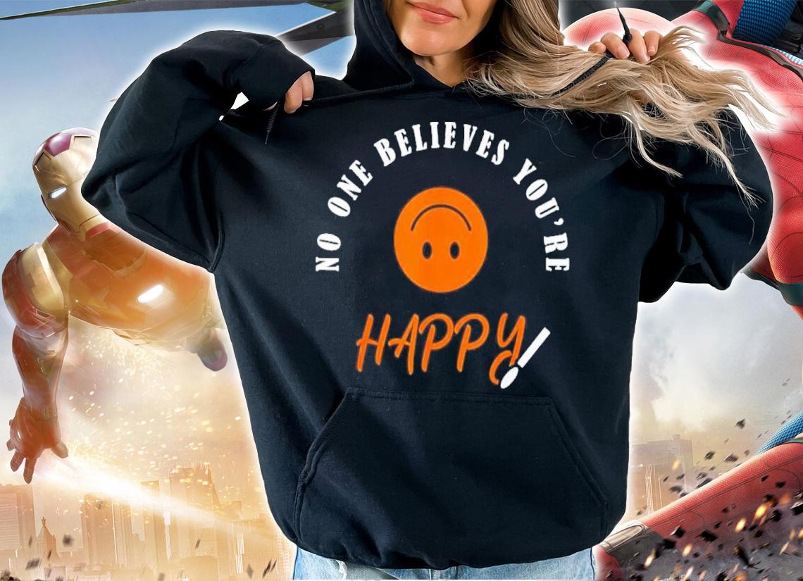 No One Believes You Are Happy Shirt t-shirt
