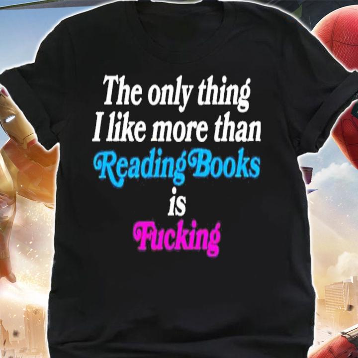 The only thing I like more than reading books is fucking shirt t-shirt