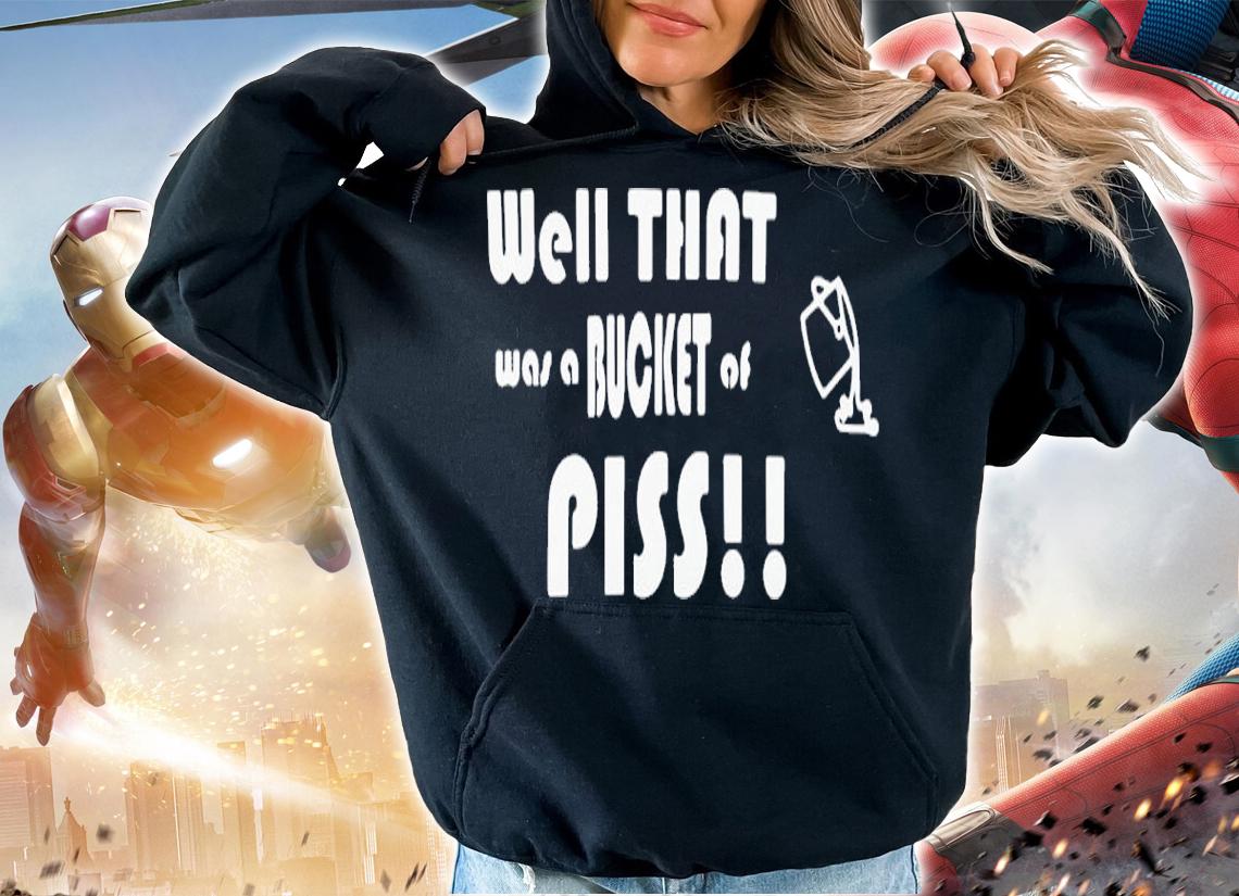 Well That Was A Bucket Of Piss Shirt t-shirt