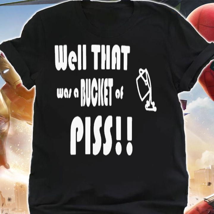 Well That Was A Bucket Of Piss Shirt t-shirt