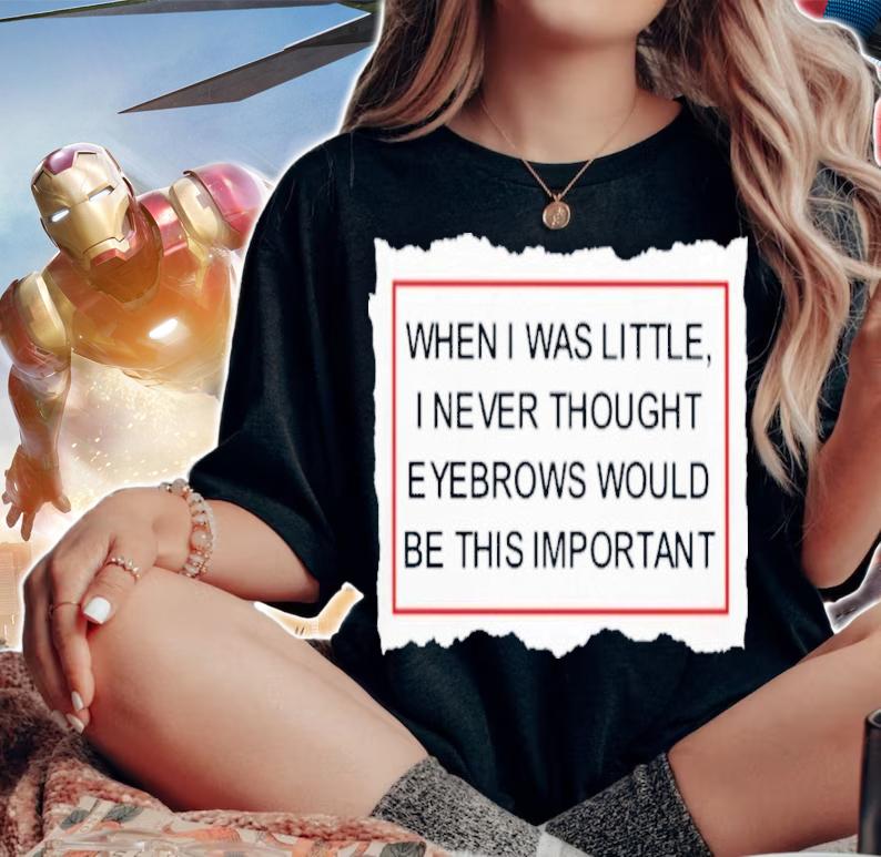 When I Was Little I Never Thought Eyebrows Would Be This Important Shirt t-shirt woman shirt