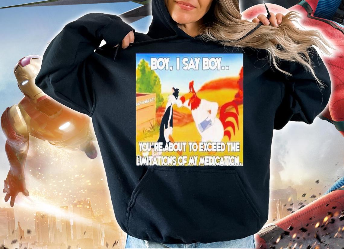 Chicken Boy I Say Boy You're About To Exceed The Limitations Of My Medication Shirt t-shirt hoodie