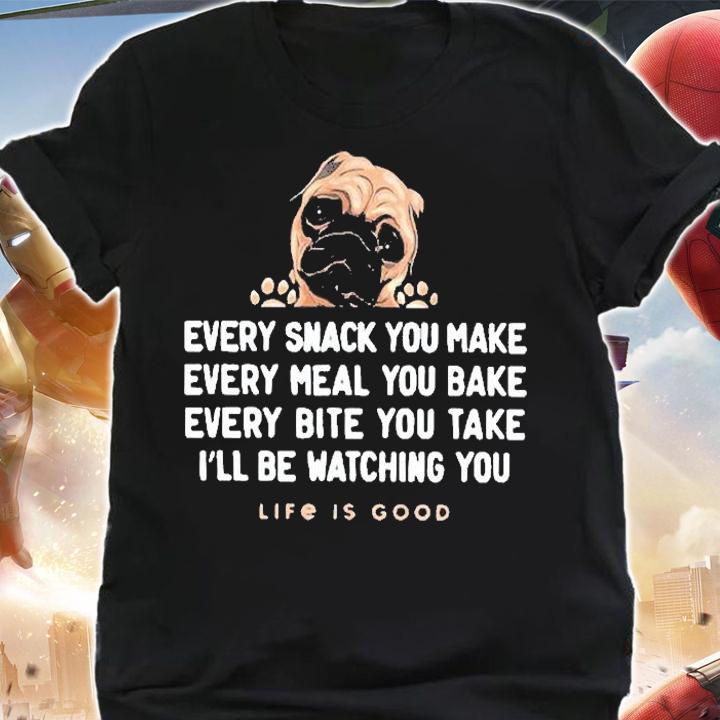 Pug Every Snack You Make Every Meal You Bake Every Bite You Take I'll Be Watching You Life Is Good Shirt t-shirt