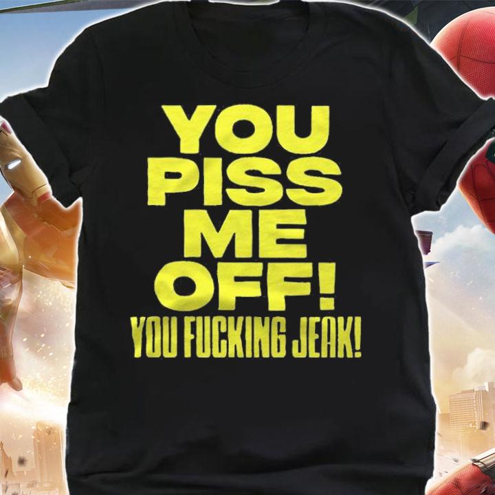 You piss me off you fucking jeak T-shirt t-shirt