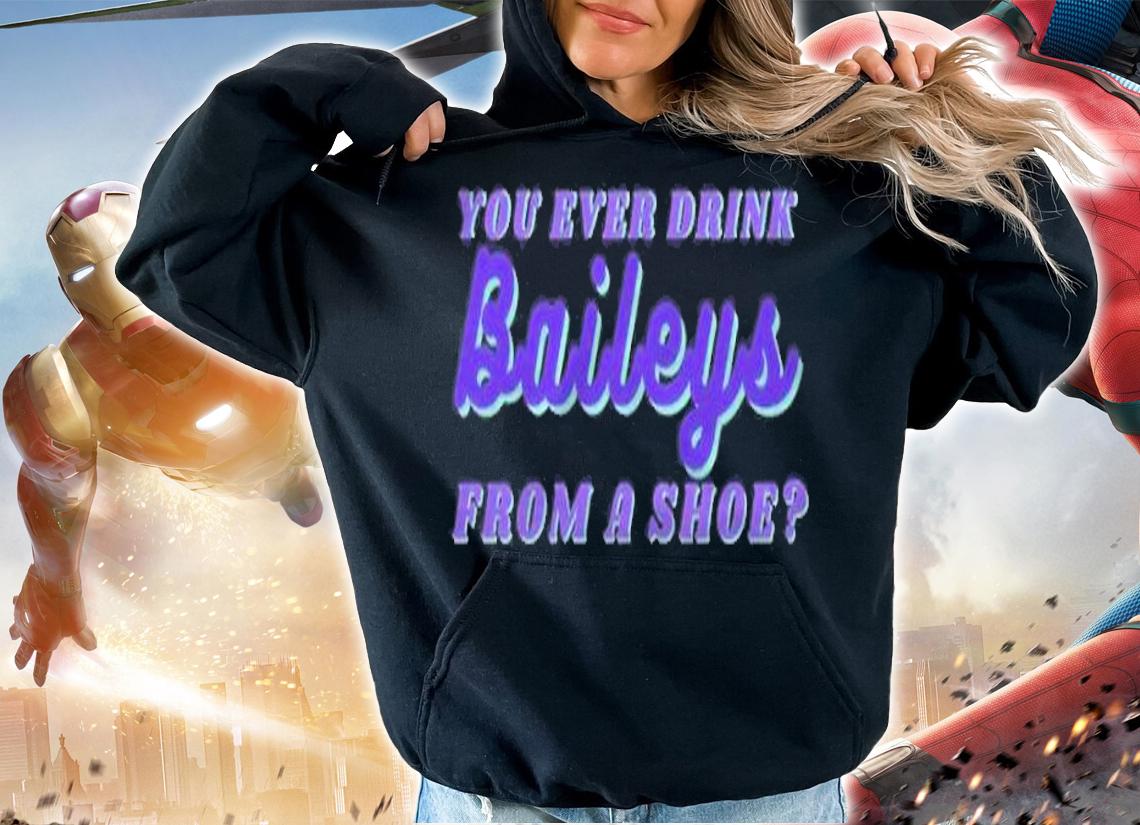 You ever drink baileys from a shoe shirt t-shirt hoodie