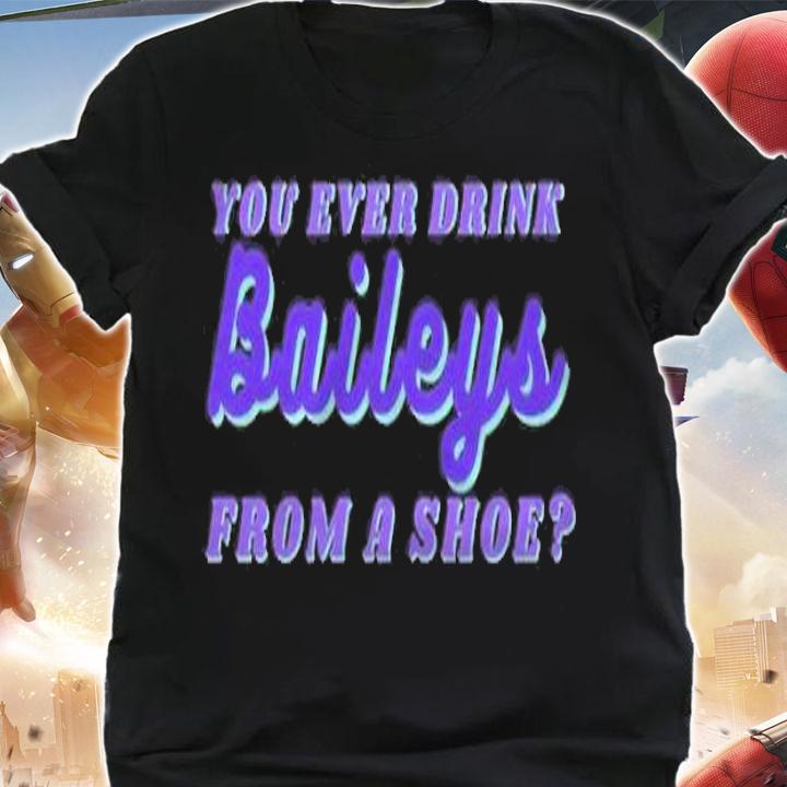 You ever drink baileys from a shoe shirt t-shirt shirt