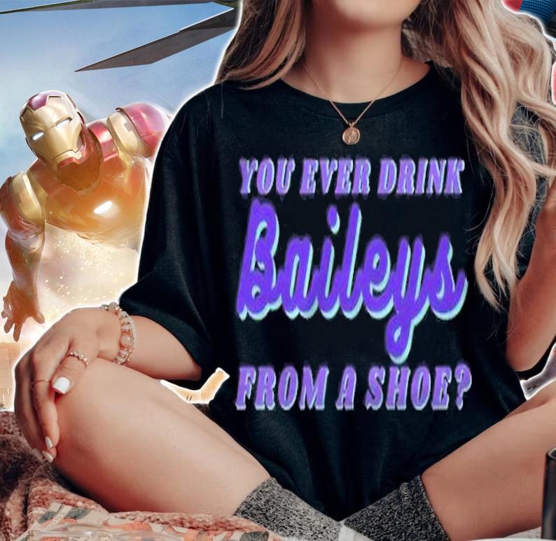 You ever drink baileys from a shoe shirt t-shirt woman shirt