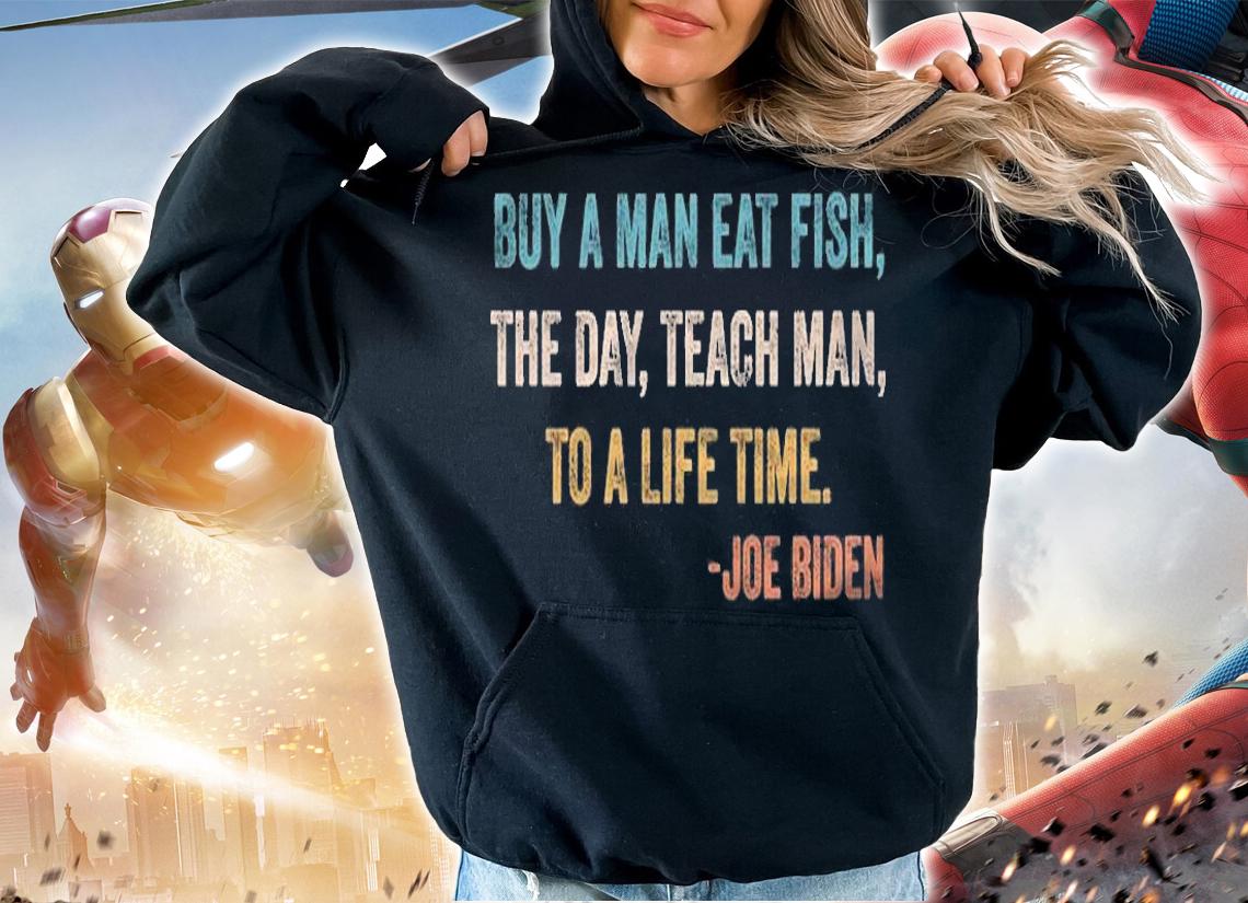 Hot buy A Man Eat Fish The Day Teach Man To A Life Time Joe Biden T-Shirt hoodie