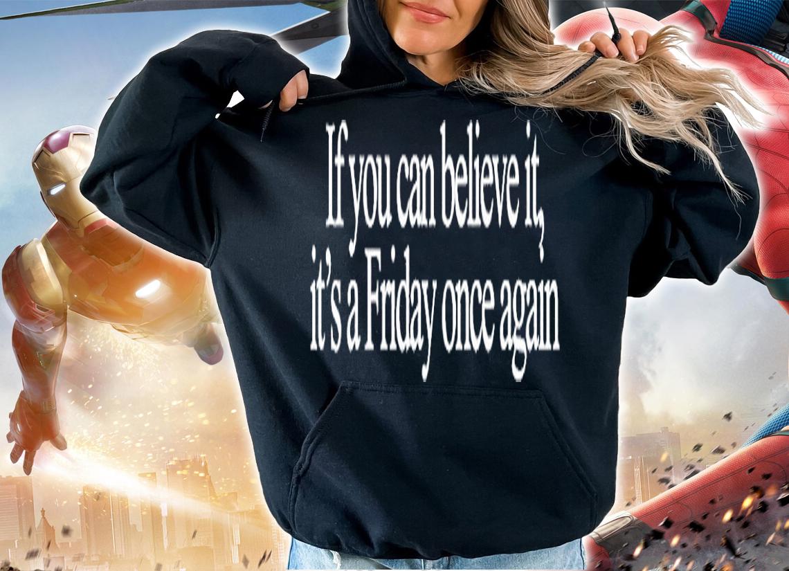 If You Can Believe It Its A Friday Once Again T-Shirt hoodie