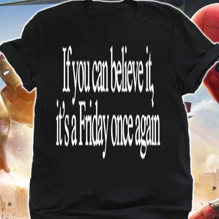 If You Can Believe It Its A Friday Once Again T-Shirt shirt