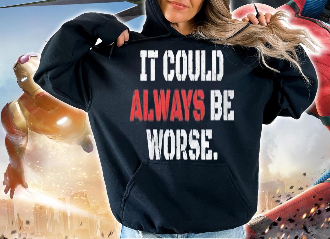 It Could Always Be Worse Shirt hoodie