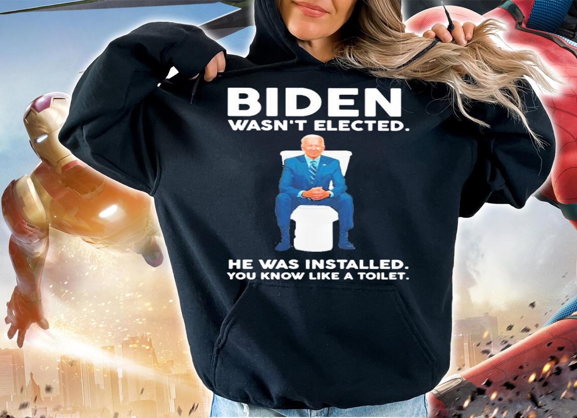 Joe Biden Wasn't Elected He Was Installed You Know Like A Toilet Shirt hoodie