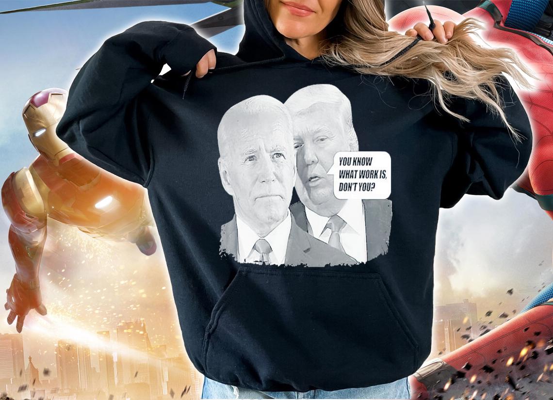 You know what work is don't you Biden-Trump shirt hoodie