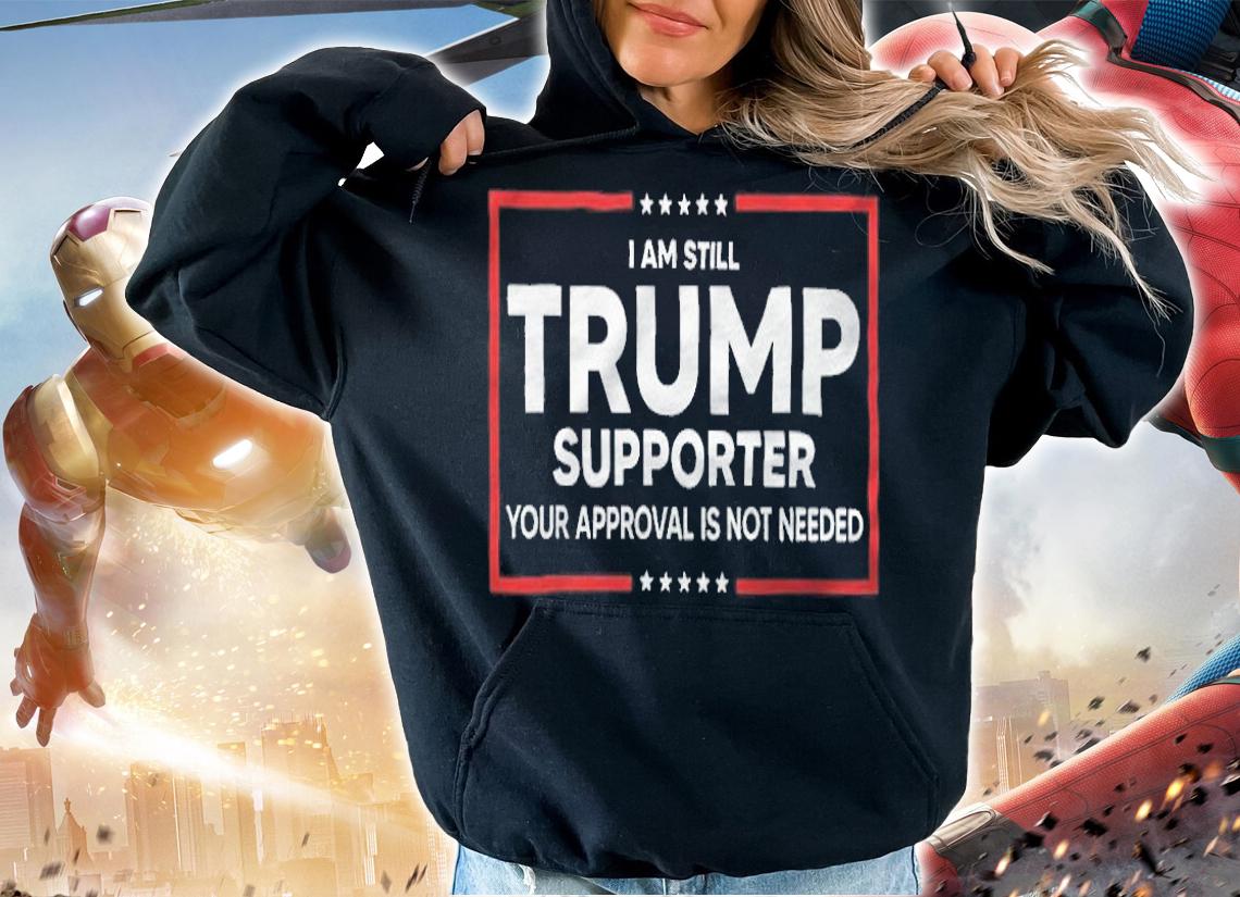 I Am Still Trump Supporter Your Approval Is Not Needed Shirt