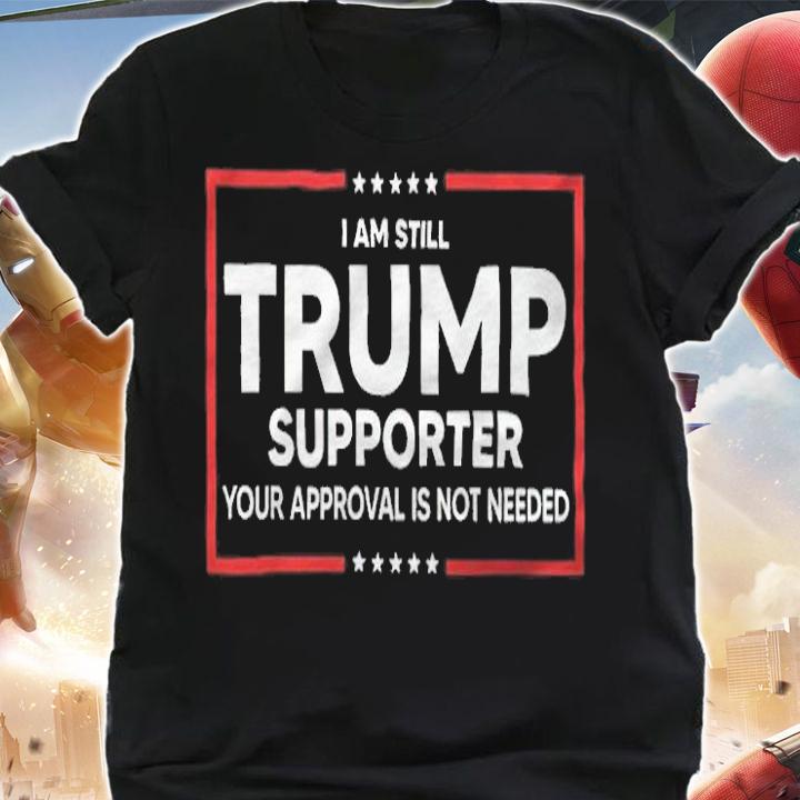 I Am Still Trump Supporter Your Approval Is Not Needed Shirt