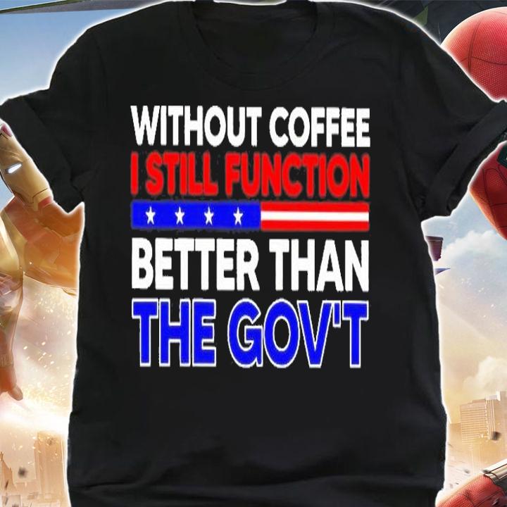 Without Coffee I Still Function Better Than The Govt T-Shirt shirt
