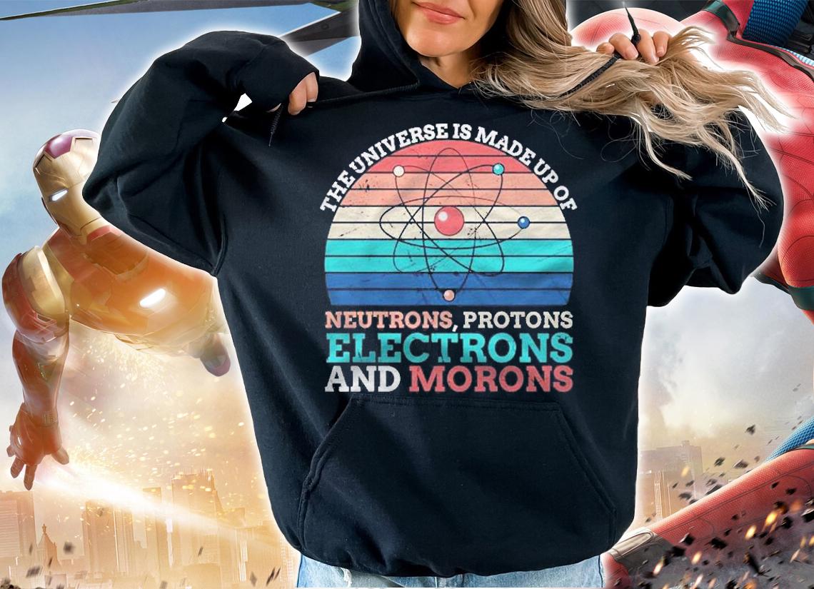 Universe Is Made Of Protons Neutrons Electron & Morons Shirt hoodie