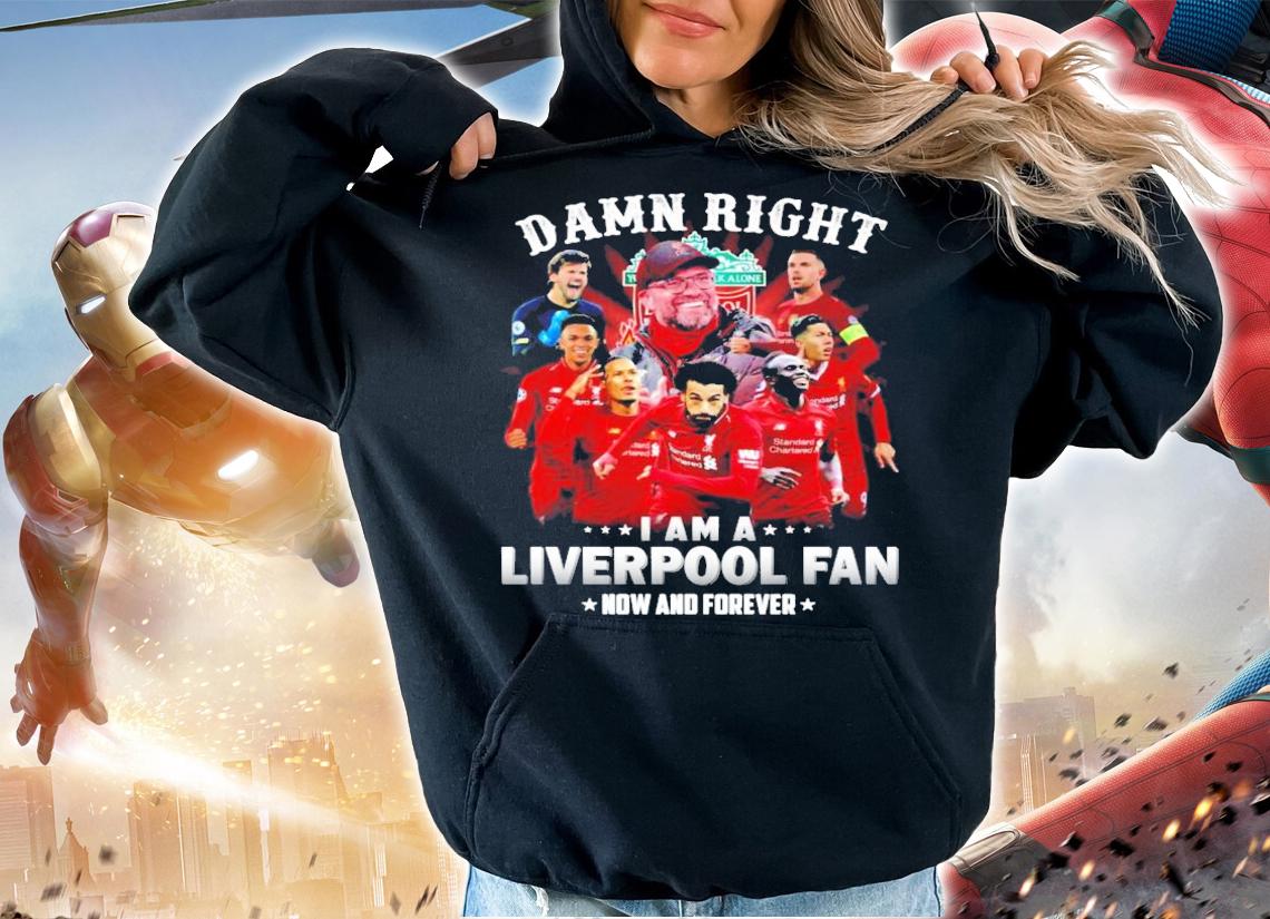 Damn right I am a Liverpool now and forever shirt hoodie