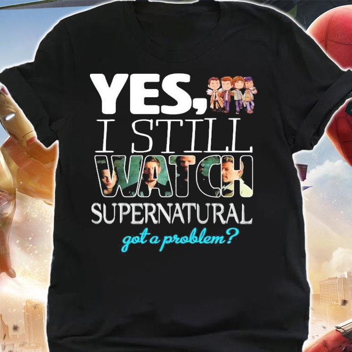 Yes I still Watch Supernatural got a problem t-shirt